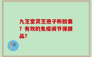 九芝堂灵芝孢子粉胶囊？有效的免疫调节保健品？