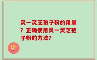 灵一灵芝孢子粉的用量？正确使用灵一灵芝孢子粉的方法？