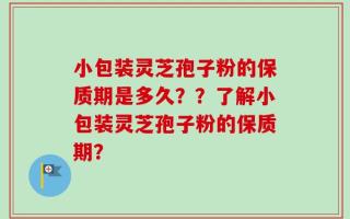 小包装灵芝孢子粉的保质期是多久？？了解小包装灵芝孢子粉的保质期？