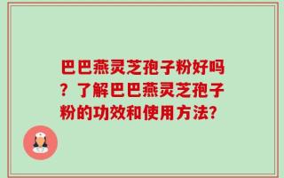 巴巴燕灵芝孢子粉好吗？了解巴巴燕灵芝孢子粉的功效和使用方法？