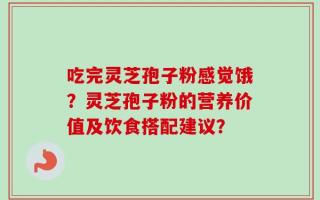 吃完灵芝孢子粉感觉饿？灵芝孢子粉的营养价值及饮食搭配建议？