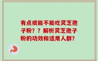 有点痰能不能吃灵芝孢子粉？？解析灵芝孢子粉的功效和适用人群？