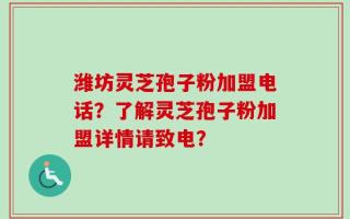 潍坊灵芝孢子粉加盟电话？了解灵芝孢子粉加盟详情请致电？