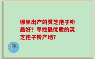 哪里出产的灵芝孢子粉最好？寻找最优质的灵芝孢子粉产地？