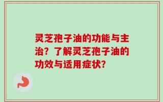 灵芝孢子油的功能与主治？了解灵芝孢子油的功效与适用症状？
