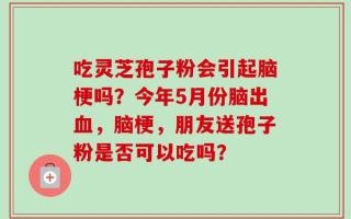 吃灵芝孢子粉会引起脑梗吗？今年5月份脑出血，脑梗，朋友送孢子粉是否可以吃吗？