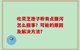 吃灵芝孢子粉有点腹泻怎么回事？可能的原因及解决方法？