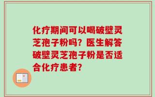化疗期间可以喝破壁灵芝孢子粉吗？医生解答破壁灵芝孢子粉是否适合化疗患者？