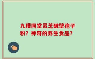 九璞同堂灵芝破壁孢子粉？神奇的养生食品？