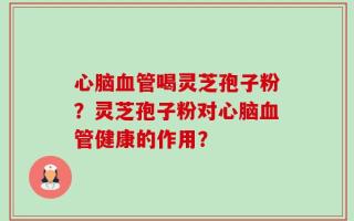 心脑血管喝灵芝孢子粉？灵芝孢子粉对心脑血管健康的作用？
