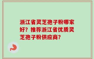浙江省灵芝孢子粉哪家好？推荐浙江省优质灵芝孢子粉供应商？