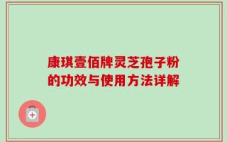 康琪壹佰牌灵芝孢子粉的功效与使用方法详解