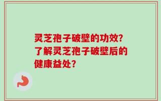 灵芝孢子破壁的功效？了解灵芝孢子破壁后的健康益处？