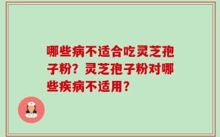 哪些病不适合吃灵芝孢子粉？灵芝孢子粉对哪些疾病不适用？