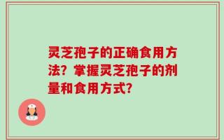 灵芝孢子的正确食用方法？掌握灵芝孢子的剂量和食用方式？