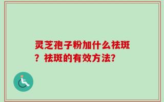灵芝孢子粉加什么祛斑？祛斑的有效方法？