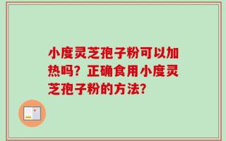 小度灵芝孢子粉可以加热吗？正确食用小度灵芝孢子粉的方法？