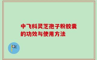 中飞科灵芝孢子粉胶囊的功效与使用方法