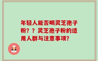 年轻人能否喝灵芝孢子粉？？灵芝孢子粉的适用人群与注意事项？