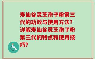 寿仙谷灵芝孢子粉第三代的功效与使用方法？详解寿仙谷灵芝孢子粉第三代的特点和使用技巧？