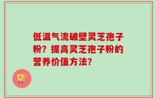 低温气流破壁灵芝孢子粉？提高灵芝孢子粉的营养价值方法？