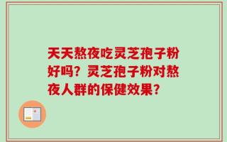 天天熬夜吃灵芝孢子粉好吗？灵芝孢子粉对熬夜人群的保健效果？