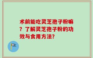 术前能吃灵芝孢子粉嘛？了解灵芝孢子粉的功效与食用方法？
