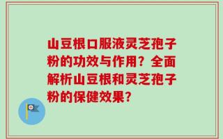 山豆根口服液灵芝孢子粉的功效与作用？全面解析山豆根和灵芝孢子粉的保健效果？