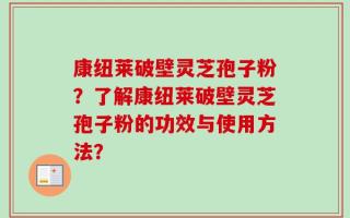 康纽莱破壁灵芝孢子粉？了解康纽莱破壁灵芝孢子粉的功效与使用方法？