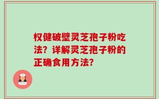 权健破壁灵芝孢子粉吃法？详解灵芝孢子粉的正确食用方法？