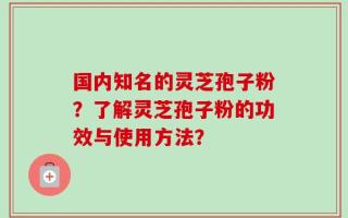 国内知名的灵芝孢子粉？了解灵芝孢子粉的功效与使用方法？
