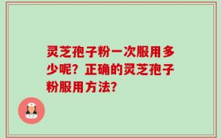 灵芝孢子粉一次服用多少呢？正确的灵芝孢子粉服用方法？