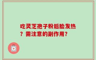 吃灵芝孢子粉后脸发热？需注意的副作用？