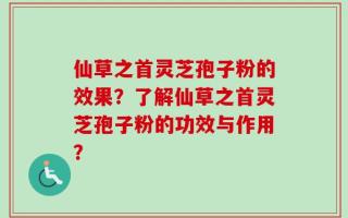 仙草之首灵芝孢子粉的效果？了解仙草之首灵芝孢子粉的功效与作用？