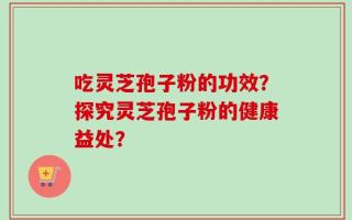 吃灵芝孢子粉的功效？探究灵芝孢子粉的健康益处？