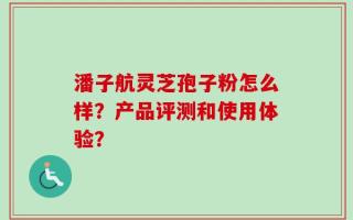 潘子航灵芝孢子粉怎么样？产品评测和使用体验？