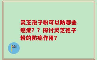 灵芝孢子粉可以防哪些癌症？？探讨灵芝孢子粉的防癌作用？