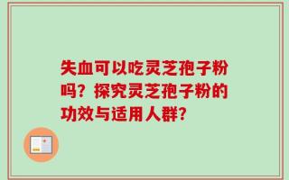 失血可以吃灵芝孢子粉吗？探究灵芝孢子粉的功效与适用人群？
