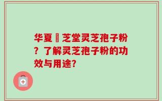 华夏璟芝堂灵芝孢子粉？了解灵芝孢子粉的功效与用途？