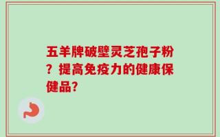 五羊牌破壁灵芝孢子粉？提高免疫力的健康保健品？