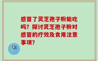 感冒了灵芝孢子粉能吃吗？探讨灵芝孢子粉对感冒的疗效及食用注意事项？