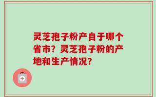 灵芝孢子粉产自于哪个省市？灵芝孢子粉的产地和生产情况？