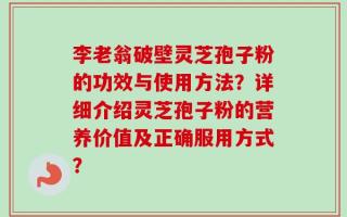 李老翁破壁灵芝孢子粉的功效与使用方法？详细介绍灵芝孢子粉的营养价值及正确服用方式？