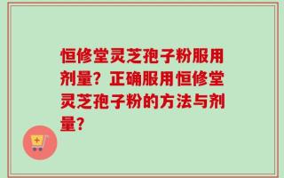 恒修堂灵芝孢子粉服用剂量？正确服用恒修堂灵芝孢子粉的方法与剂量？