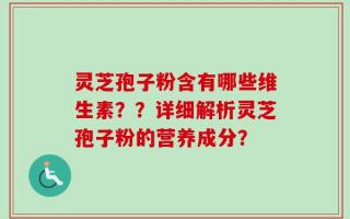灵芝孢子粉含有哪些维生素？？详细解析灵芝孢子粉的营养成分？