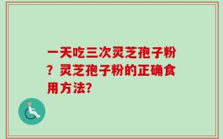一天吃三次灵芝孢子粉？灵芝孢子粉的正确食用方法？
