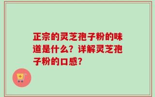 正宗的灵芝孢子粉的味道是什么？详解灵芝孢子粉的口感？