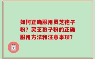 如何正确服用灵芝孢子粉？灵芝孢子粉的正确服用方法和注意事项？