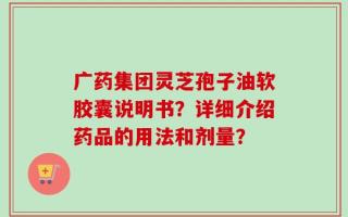 广药集团灵芝孢子油软胶囊说明书？详细介绍药品的用法和剂量？