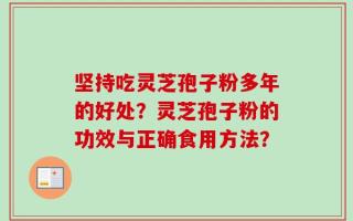 坚持吃灵芝孢子粉多年的好处？灵芝孢子粉的功效与正确食用方法？